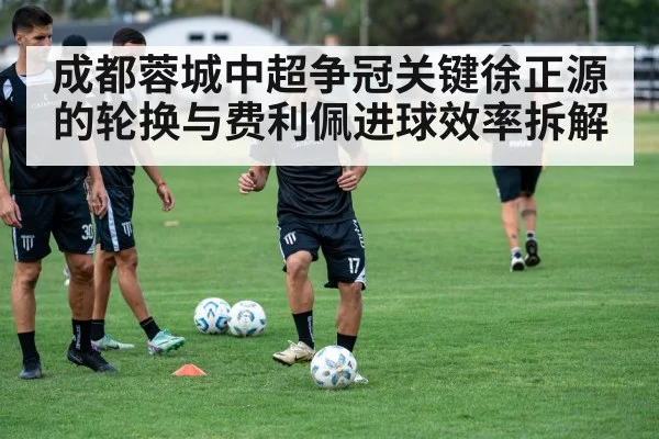 成都蓉城中超争冠关键徐正源的轮换与费利佩进球效率拆解