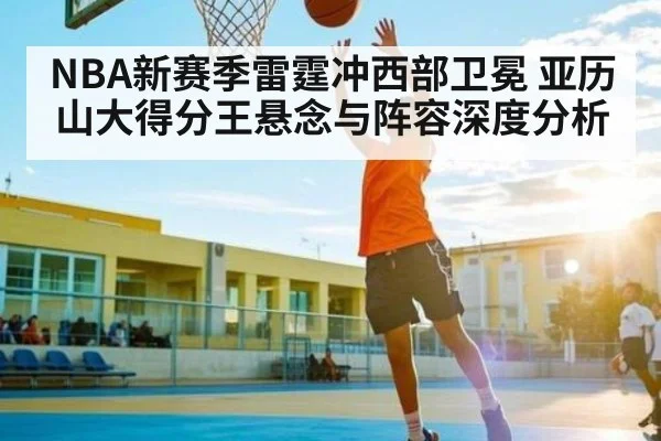 NBA新赛季雷霆冲西部卫冕 亚历山大得分王悬念与阵容深度分析