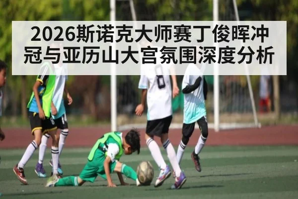 2026斯诺克大师赛丁俊晖冲冠与亚历山大宫氛围深度分析