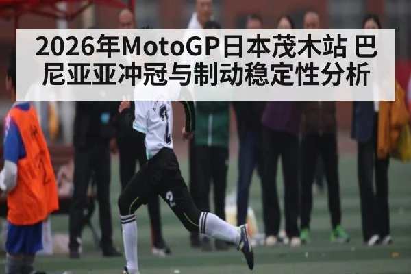 2026年MotoGP日本茂木站 巴尼亚亚冲冠与制动稳定性分析