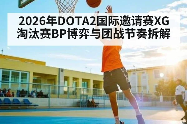2026年DOTA2国际邀请赛XG淘汰赛BP博弈与团战节奏拆解