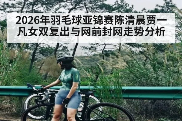 2026年羽毛球亚锦赛陈清晨贾一凡女双复出与网前封网走势分析